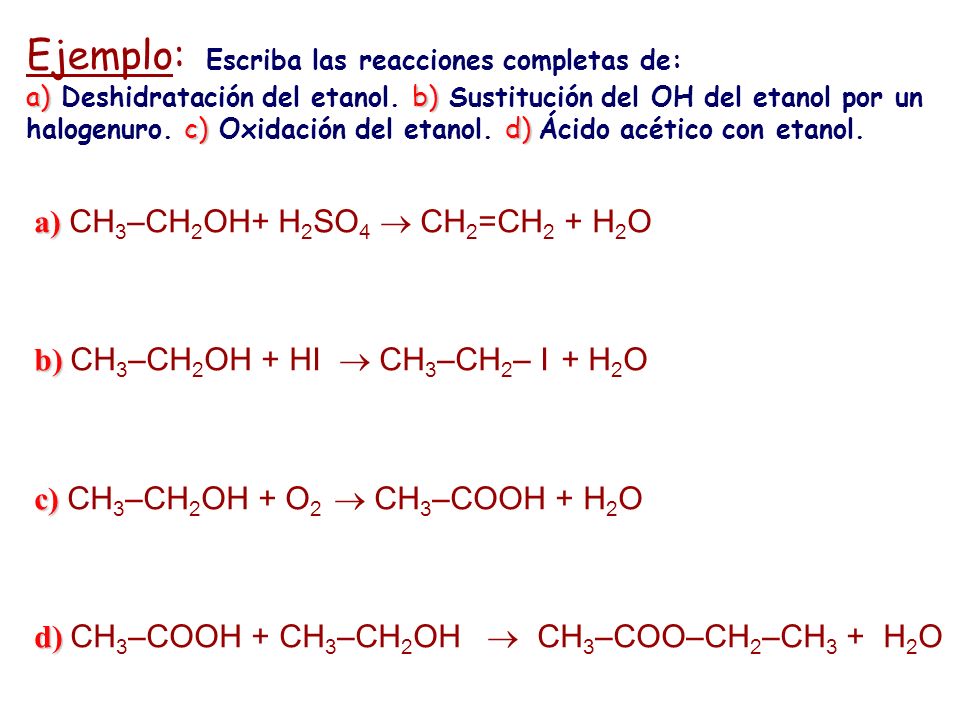 Ejemplo: Escriba las reacciones completas de: a) Deshidratación del etanol. b) Sustitución del OH del etanol por un halogenuro. c) Oxidación del etanol. d) Ácido acético con etanol.