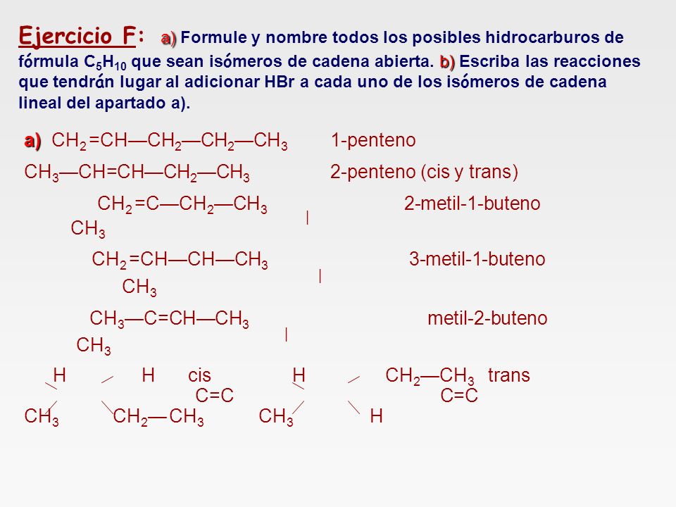 Ejercicio F: a) Formule y nombre todos los posibles hidrocarburos de fórmula C5H10 que sean isómeros de cadena abierta. b) Escriba las reacciones que tendrán lugar al adicionar HBr a cada uno de los isómeros de cadena lineal del apartado a).