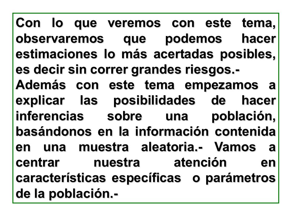 Con lo que veremos con este tema, observaremos que podemos hacer estimaciones lo más acertadas posibles, es decir sin correr grandes riesgos.-