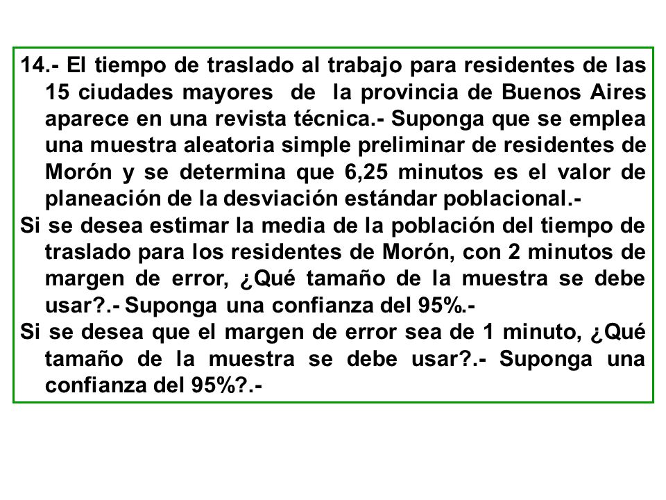 14.- El tiempo de traslado al trabajo para residentes de las 15 ciudades mayores de la provincia de Buenos Aires aparece en una revista técnica.- Suponga que se emplea una muestra aleatoria simple preliminar de residentes de Morón y se determina que 6,25 minutos es el valor de planeación de la desviación estándar poblacional.-