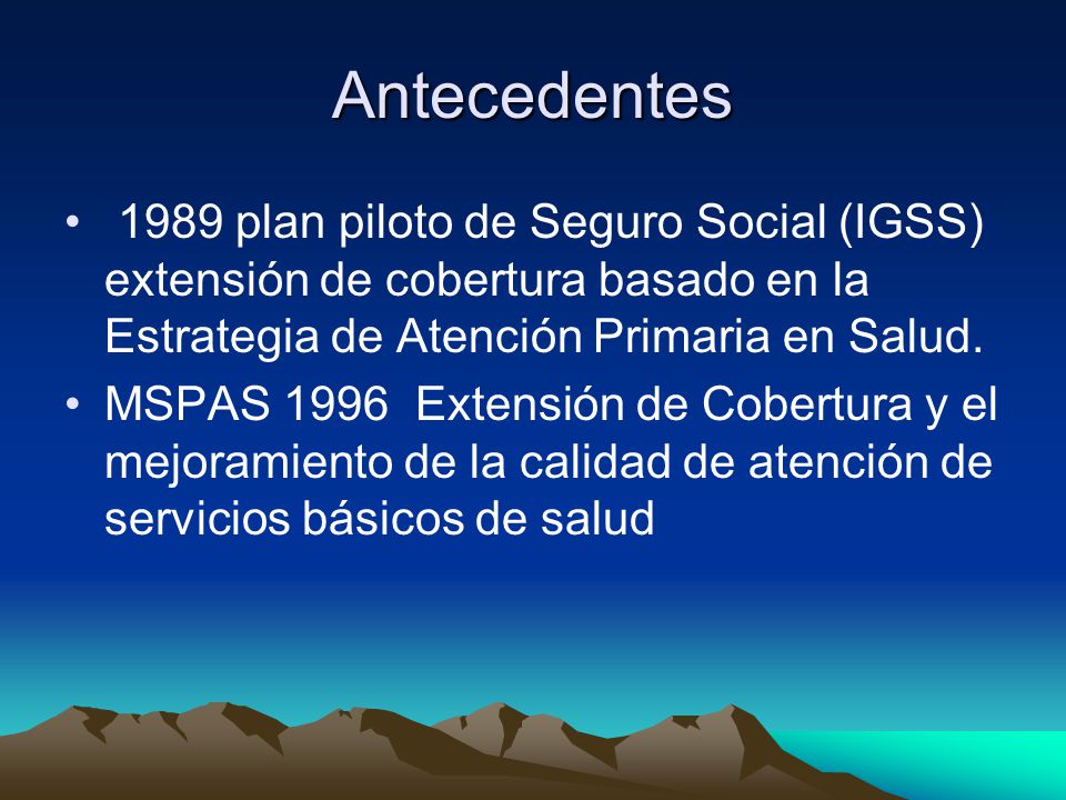 Antecedentes 1989 plan piloto de Seguro Social (IGSS) extensión de cobertura basado en la Estrategia de Atención Primaria en Salud.