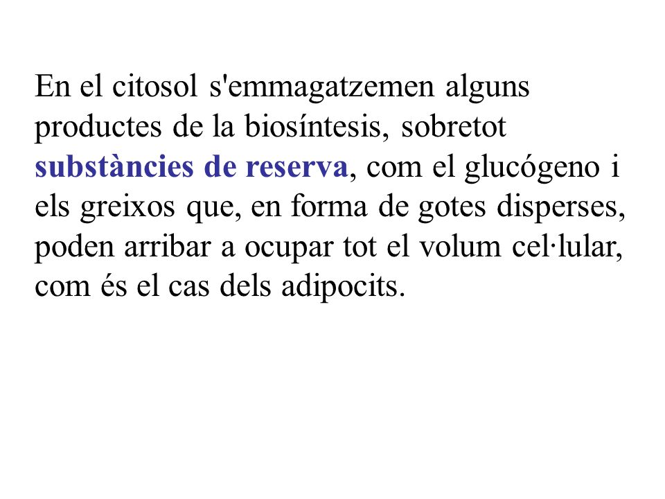 En el citosol s emmagatzemen alguns productes de la biosíntesis, sobretot substàncies de reserva, com el glucógeno i els greixos que, en forma de gotes disperses, poden arribar a ocupar tot el volum cel·lular, com és el cas dels adipocits.