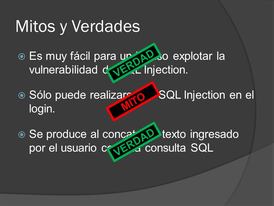 Mitos y Verdades Es muy fácil para un intruso explotar la vulnerabilidad de SQL Injection. Sólo puede realizarse un SQL Injection en el login.