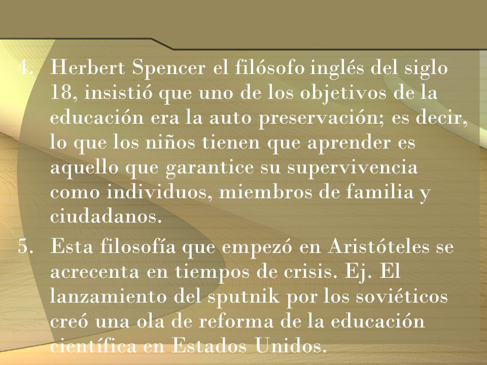 Herbert Spencer el filósofo inglés del siglo 18, insistió que uno de los objetivos de la educación era la auto preservación; es decir, lo que los niños tienen que aprender es aquello que garantice su supervivencia como individuos, miembros de familia y ciudadanos.