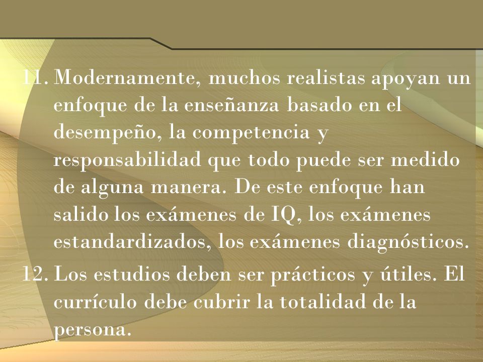 Modernamente, muchos realistas apoyan un enfoque de la enseñanza basado en el desempeño, la competencia y responsabilidad que todo puede ser medido de alguna manera. De este enfoque han salido los exámenes de IQ, los exámenes estandardizados, los exámenes diagnósticos.