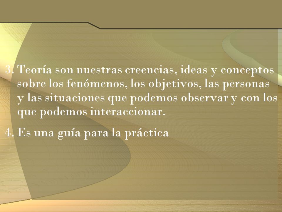 Teoría son nuestras creencias, ideas y conceptos sobre los fenómenos, los objetivos, las personas y las situaciones que podemos observar y con los que podemos interaccionar.