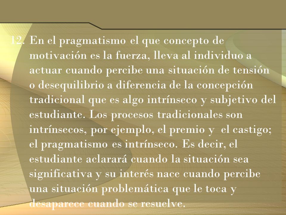 En el pragmatismo el que concepto de motivación es la fuerza, lleva al individuo a actuar cuando percibe una situación de tensión o desequilibrio a diferencia de la concepción tradicional que es algo intrínseco y subjetivo del estudiante.
