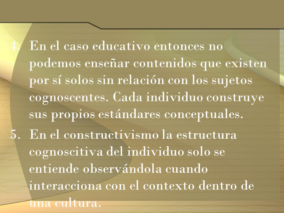 En el caso educativo entonces no podemos enseñar contenidos que existen por sí solos sin relación con los sujetos cognoscentes. Cada individuo construye sus propios estándares conceptuales.