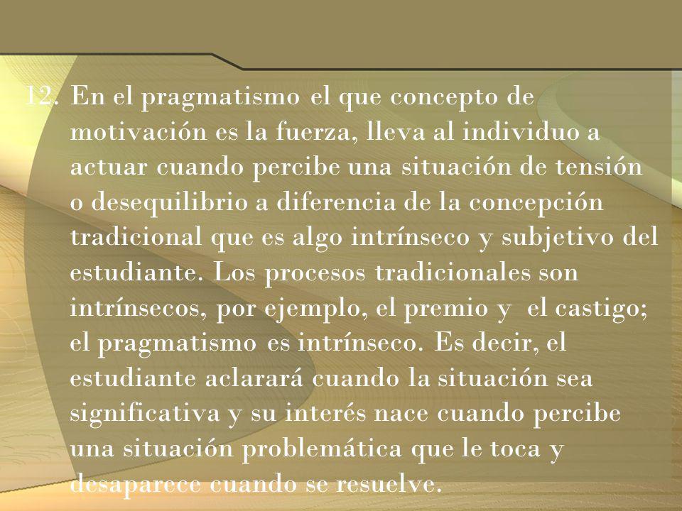 En el pragmatismo el que concepto de motivación es la fuerza, lleva al individuo a actuar cuando percibe una situación de tensión o desequilibrio a diferencia de la concepción tradicional que es algo intrínseco y subjetivo del estudiante.