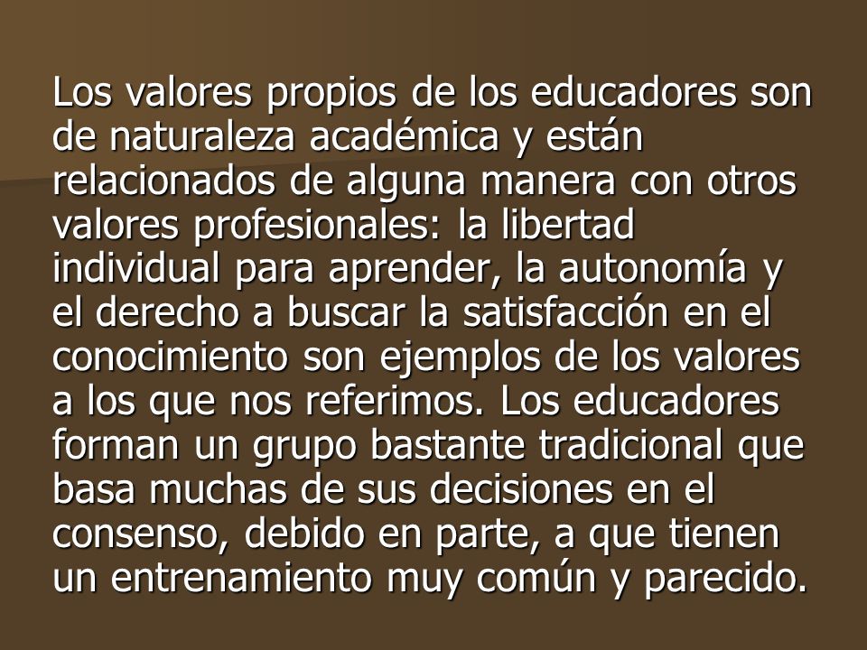 Los valores propios de los educadores son de naturaleza académica y están relacionados de alguna manera con otros valores profesionales: la libertad individual para aprender, la autonomía y el derecho a buscar la satisfacción en el conocimiento son ejemplos de los valores a los que nos referimos.