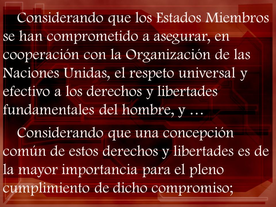 Considerando que los Estados Miembros se han comprometido a asegurar, en cooperación con la Organización de las Naciones Unidas, el respeto universal y efectivo a los derechos y libertades fundamentales del hombre, y …