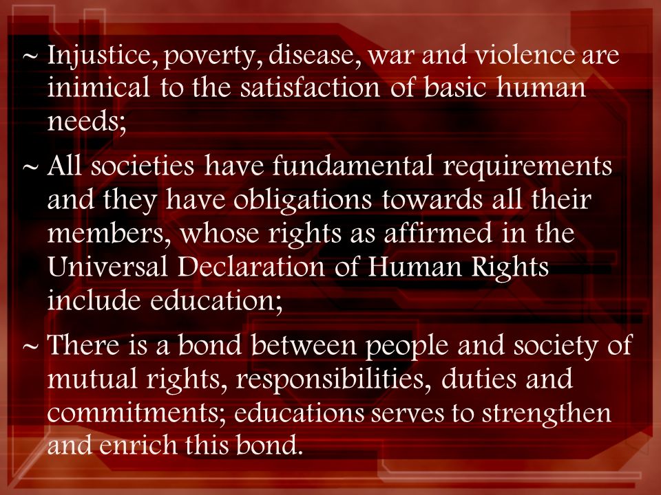 Injustice, poverty, disease, war and violence are inimical to the satisfaction of basic human needs;
