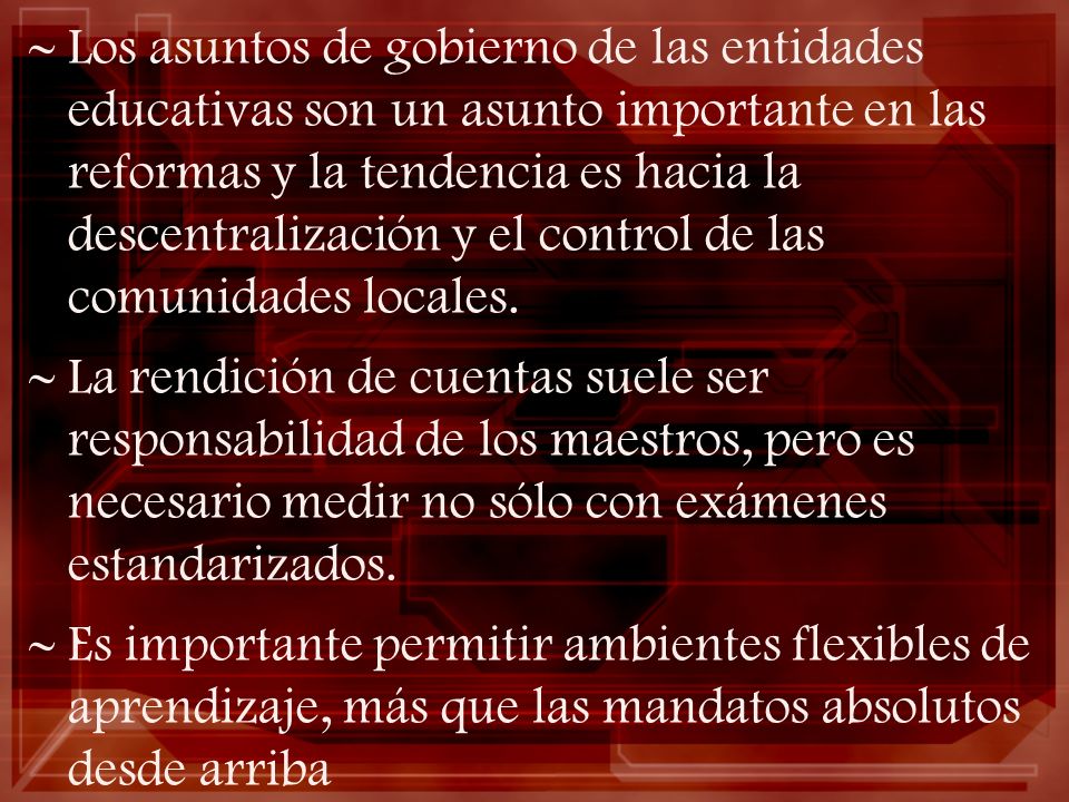 Los asuntos de gobierno de las entidades educativas son un asunto importante en las reformas y la tendencia es hacia la descentralización y el control de las comunidades locales.