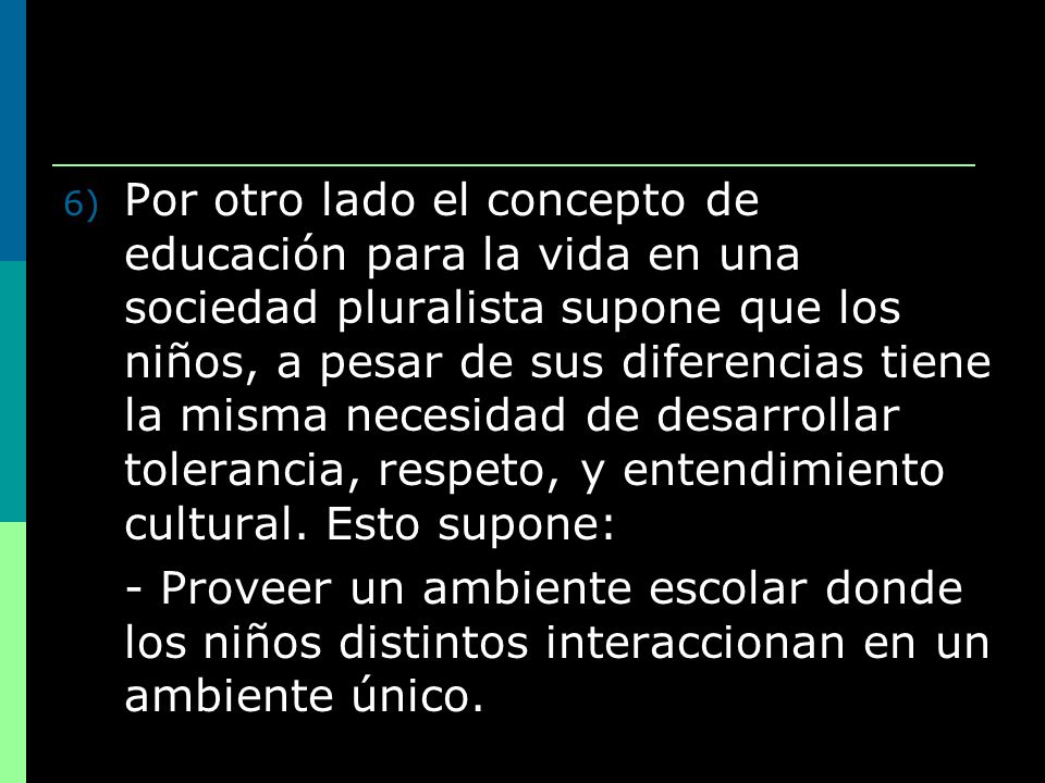 Por otro lado el concepto de educación para la vida en una sociedad pluralista supone que los niños, a pesar de sus diferencias tiene la misma necesidad de desarrollar tolerancia, respeto, y entendimiento cultural. Esto supone: