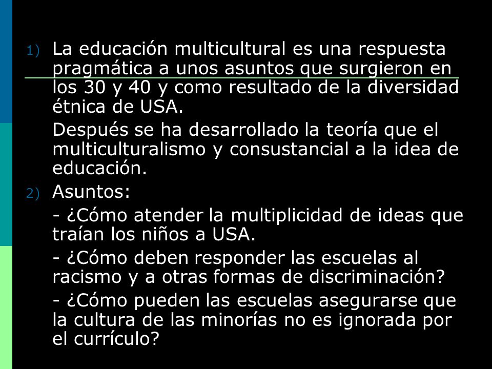 La educación multicultural es una respuesta pragmática a unos asuntos que surgieron en los 30 y 40 y como resultado de la diversidad étnica de USA.