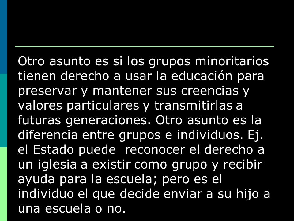 Otro asunto es si los grupos minoritarios tienen derecho a usar la educación para preservar y mantener sus creencias y valores particulares y transmitirlas a futuras generaciones.