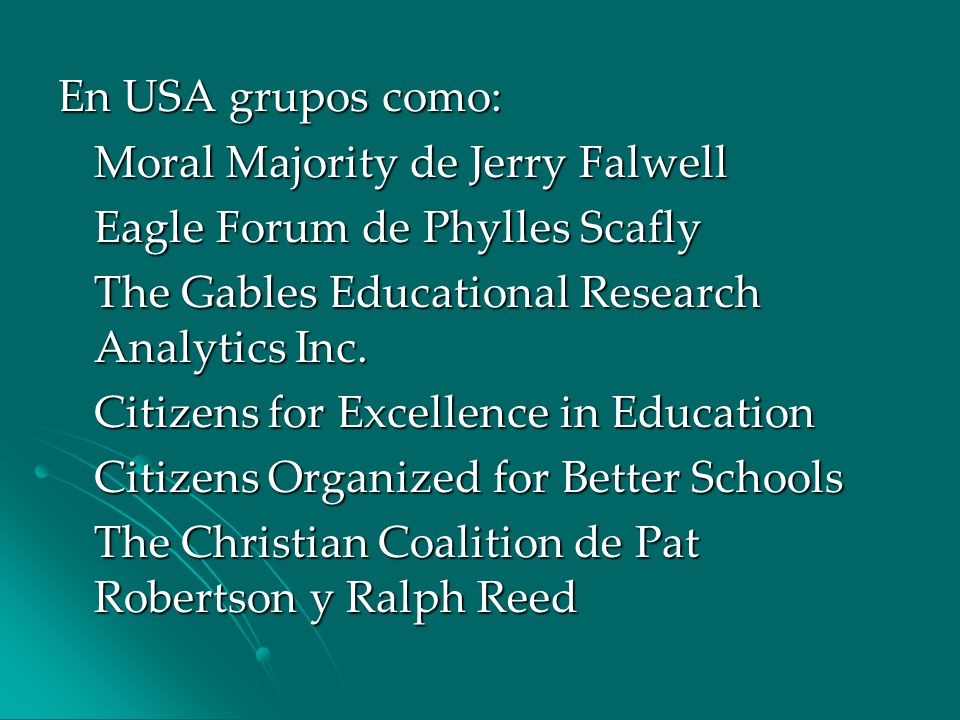 En USA grupos como: Moral Majority de Jerry Falwell. Eagle Forum de Phylles Scafly. The Gables Educational Research Analytics Inc.