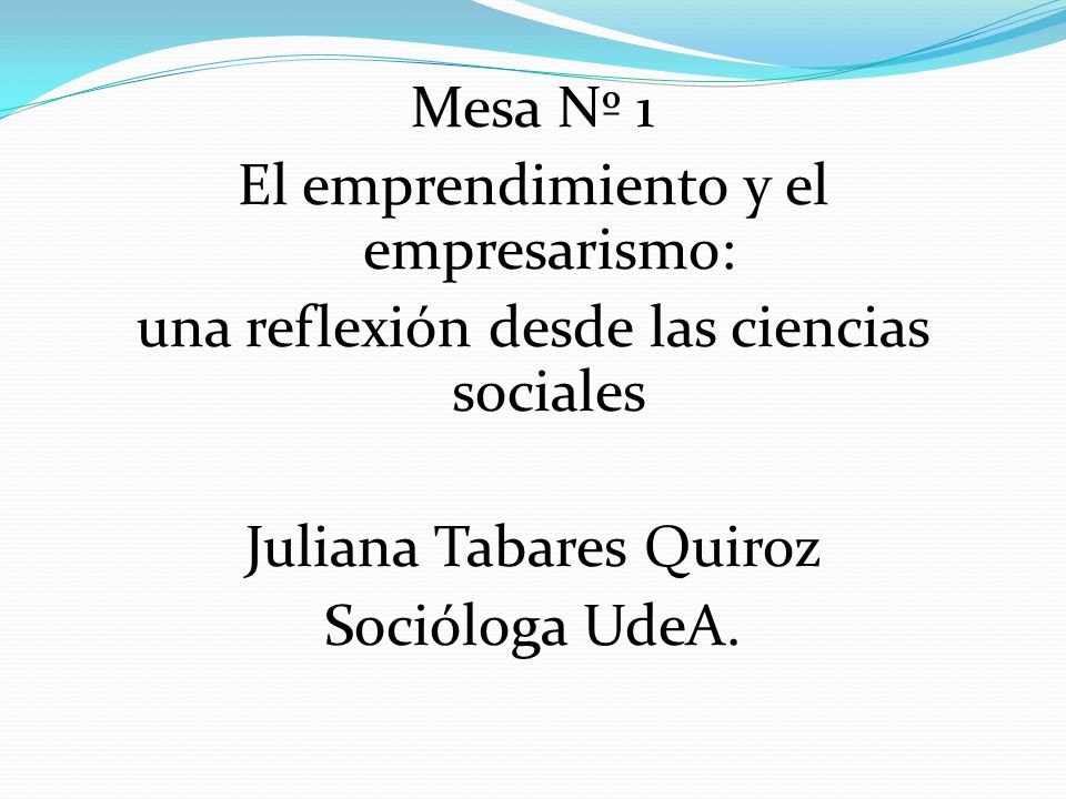 Mesa Nº 1 El emprendimiento y el empresarismo: una reflexión desde las ciencias sociales Juliana Tabares Quiroz Socióloga UdeA.