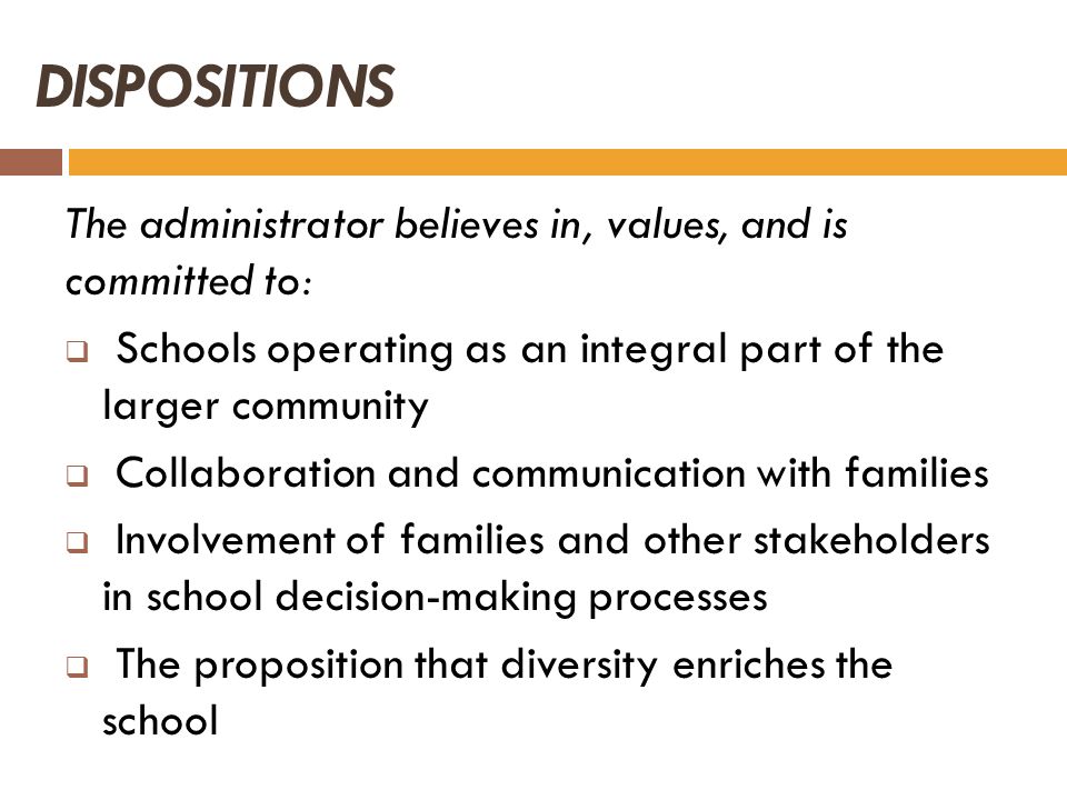 DISPOSITIONS The administrator believes in, values, and is committed to: Schools operating as an integral part of the larger community.