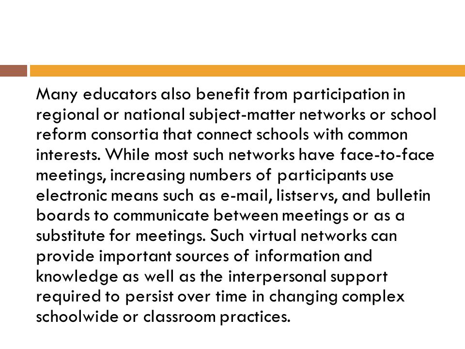 Many educators also benefit from participation in regional or national subject-matter networks or school reform consortia that connect schools with common interests.