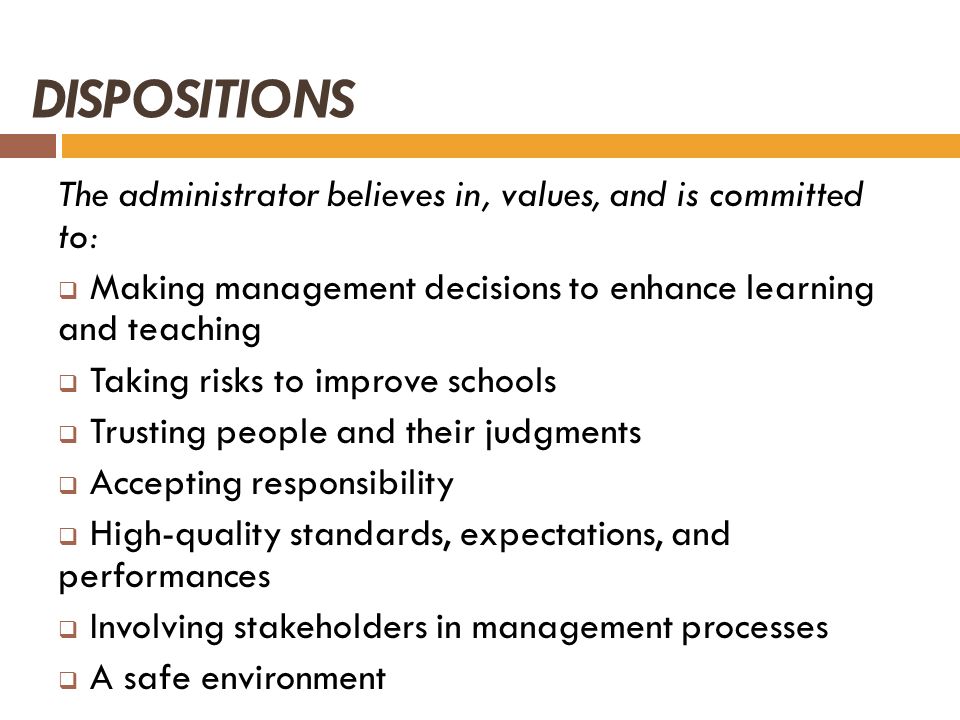 DISPOSITIONS The administrator believes in, values, and is committed to: Making management decisions to enhance learning and teaching.