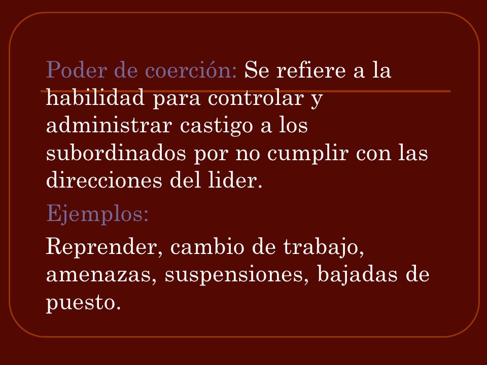 Poder de coerción: Se refiere a la habilidad para controlar y administrar castigo a los subordinados por no cumplir con las direcciones del lider.