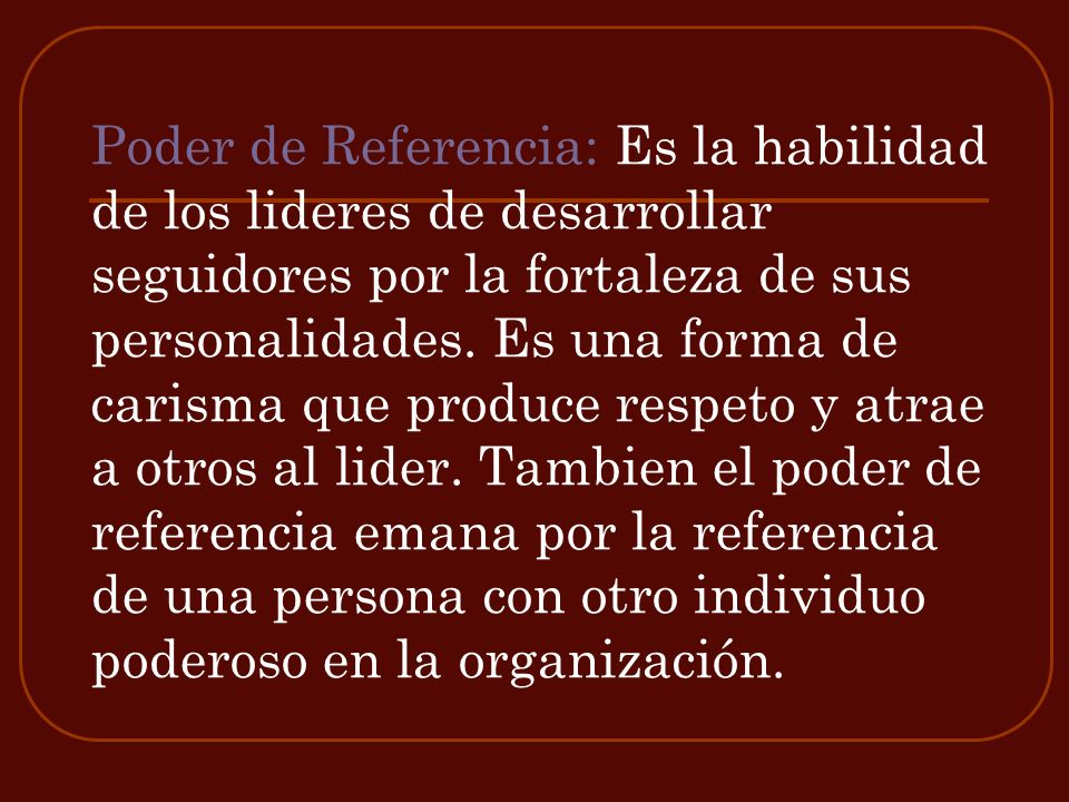 Poder de Referencia: Es la habilidad de los lideres de desarrollar seguidores por la fortaleza de sus personalidades.