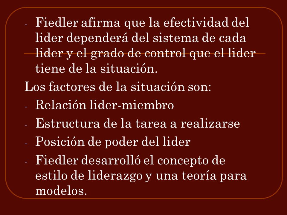 Fiedler afirma que la efectividad del lider dependerá del sistema de cada lider y el grado de control que el lider tiene de la situación.