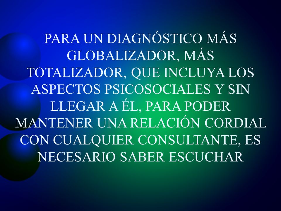 PARA UN DIAGNÓSTICO MÁS GLOBALIZADOR, MÁS TOTALIZADOR, QUE INCLUYA LOS ASPECTOS PSICOSOCIALES Y SIN LLEGAR A ÉL, PARA PODER MANTENER UNA RELACIÓN CORDIAL CON CUALQUIER CONSULTANTE, ES NECESARIO SABER ESCUCHAR