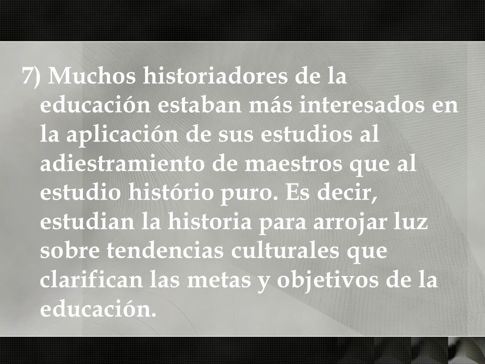 7) Muchos historiadores de la educación estaban más interesados en la aplicación de sus estudios al adiestramiento de maestros que al estudio histório puro.