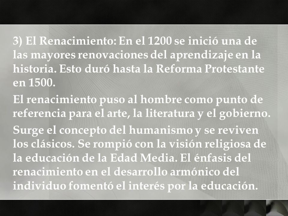 3) El Renacimiento: En el 1200 se inició una de las mayores renovaciones del aprendizaje en la historia. Esto duró hasta la Reforma Protestante en 1500.
