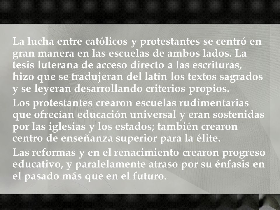 La lucha entre católicos y protestantes se centró en gran manera en las escuelas de ambos lados. La tesis luterana de acceso directo a las escrituras, hizo que se tradujeran del latín los textos sagrados y se leyeran desarrollando criterios propios.