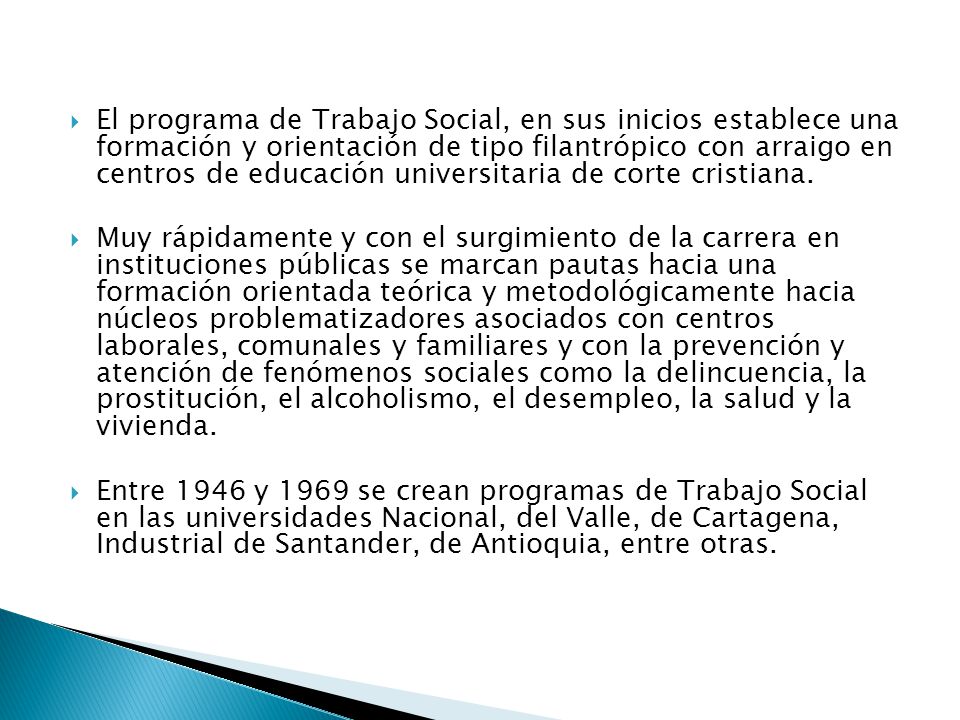 El programa de Trabajo Social, en sus inicios establece una formación y orientación de tipo filantrópico con arraigo en centros de educación universitaria de corte cristiana.
