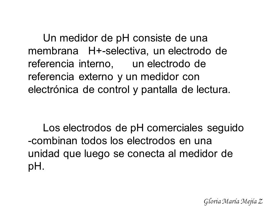 Un medidor de pH consiste de una membrana H+-selectiva, un electrodo de referencia interno, un electrodo de referencia externo y un medidor con electrónica de control y pantalla de lectura.