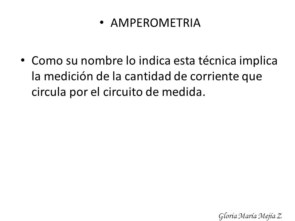 AMPEROMETRIA Como su nombre lo indica esta técnica implica la medición de la cantidad de corriente que circula por el circuito de medida.