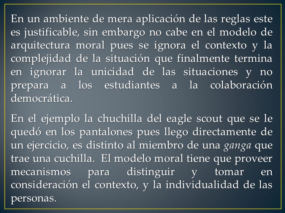 En un ambiente de mera aplicación de las reglas este es justificable, sin embargo no cabe en el modelo de arquitectura moral pues se ignora el contexto y la complejidad de la situación que finalmente termina en ignorar la unicidad de las situaciones y no prepara a los estudiantes a la colaboración democrática.