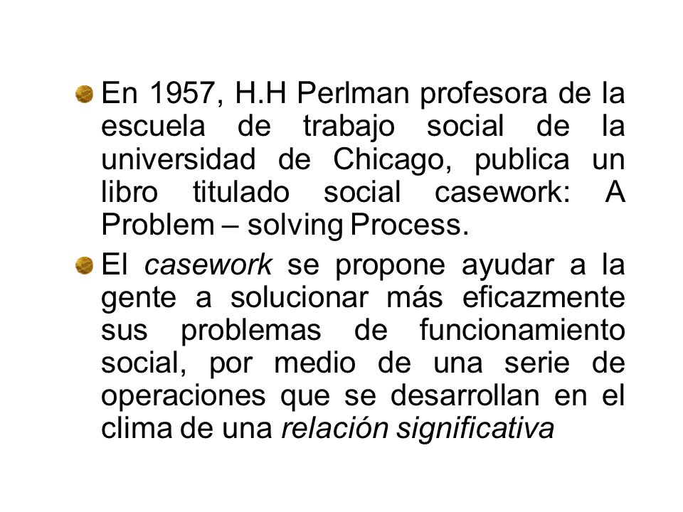 En 1957, H.H Perlman profesora de la escuela de trabajo social de la universidad de Chicago, publica un libro titulado social casework: A Problem – solving Process.