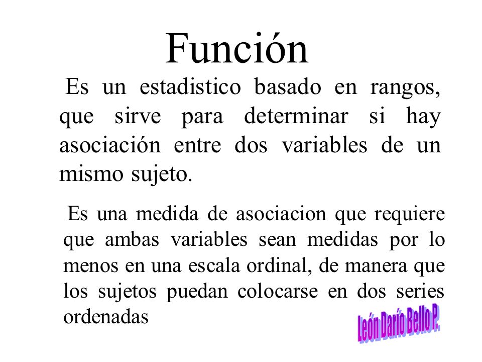 Función Es un estadistico basado en rangos, que sirve para determinar si hay asociación entre dos variables de un mismo sujeto.