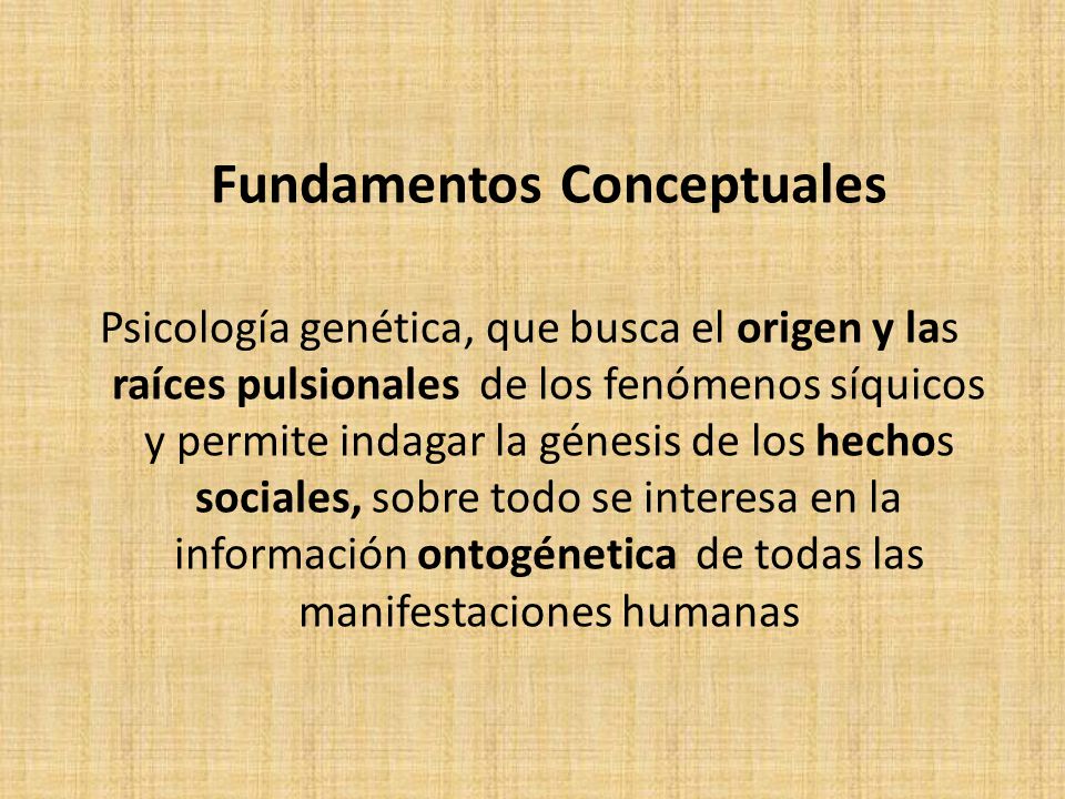 Fundamentos Conceptuales Psicología genética, que busca el origen y las raíces pulsionales de los fenómenos síquicos y permite indagar la génesis de los hechos sociales, sobre todo se interesa en la información ontogénetica de todas las manifestaciones humanas