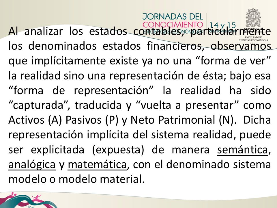 Al analizar los estados contables, particularmente los denominados estados financieros, observamos que implícitamente existe ya no una forma de ver la realidad sino una representación de ésta; bajo esa forma de representación la realidad ha sido capturada , traducida y vuelta a presentar como Activos (A) Pasivos (P) y Neto Patrimonial (N).