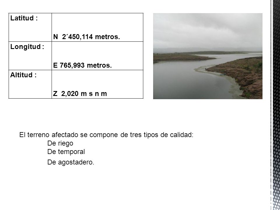 Latitud : N 2´450,114 metros. Longitud : E 765,993 metros. Altitud : Z 2,020 m s n m. El terreno afectado se compone de tres tipos de calidad:
