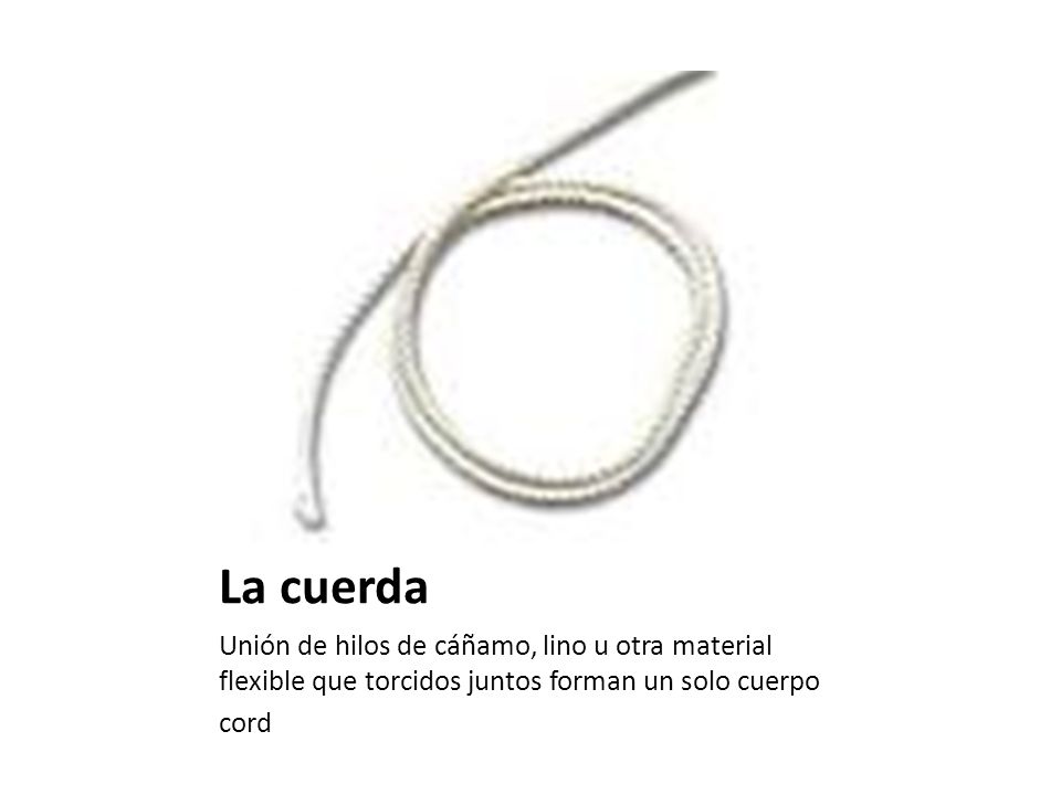 La cuerda Unión de hilos de cáñamo, lino u otra material flexible que torcidos juntos forman un solo cuerpo.