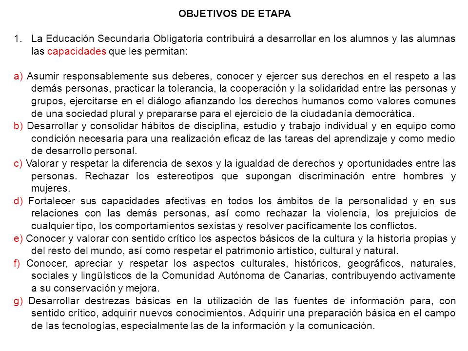 OBJETIVOS DE ETAPA La Educación Secundaria Obligatoria contribuirá a desarrollar en los alumnos y las alumnas las capacidades que les permitan: