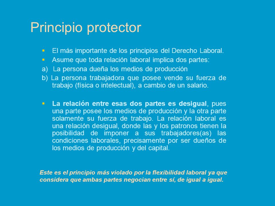 Principio protector El más importante de los principios del Derecho Laboral. Asume que toda relación laboral implica dos partes:
