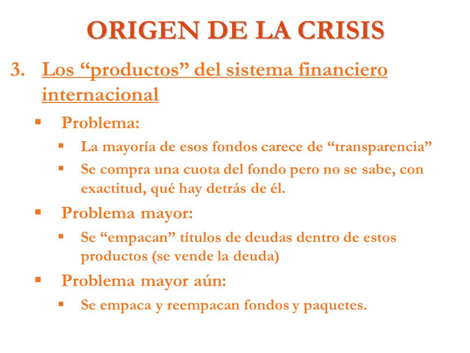 ORIGEN DE LA CRISIS Los productos del sistema financiero internacional. Problema: La mayoría de esos fondos carece de transparencia