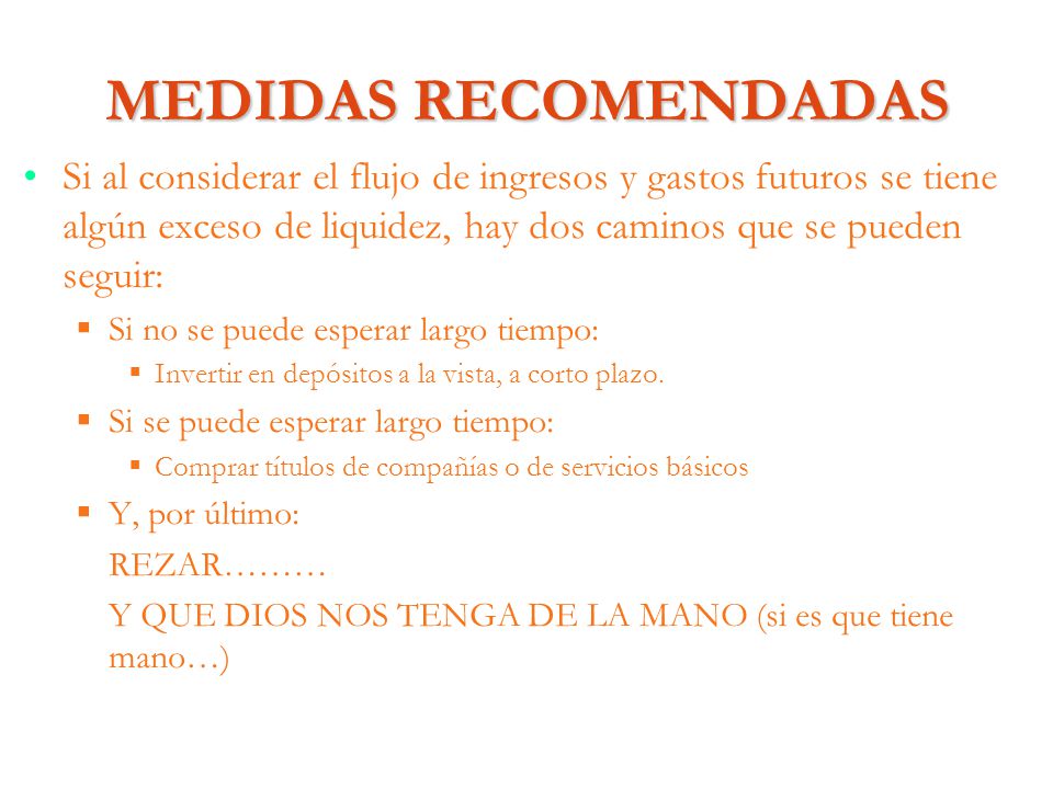 MEDIDAS RECOMENDADAS Si al considerar el flujo de ingresos y gastos futuros se tiene algún exceso de liquidez, hay dos caminos que se pueden seguir: