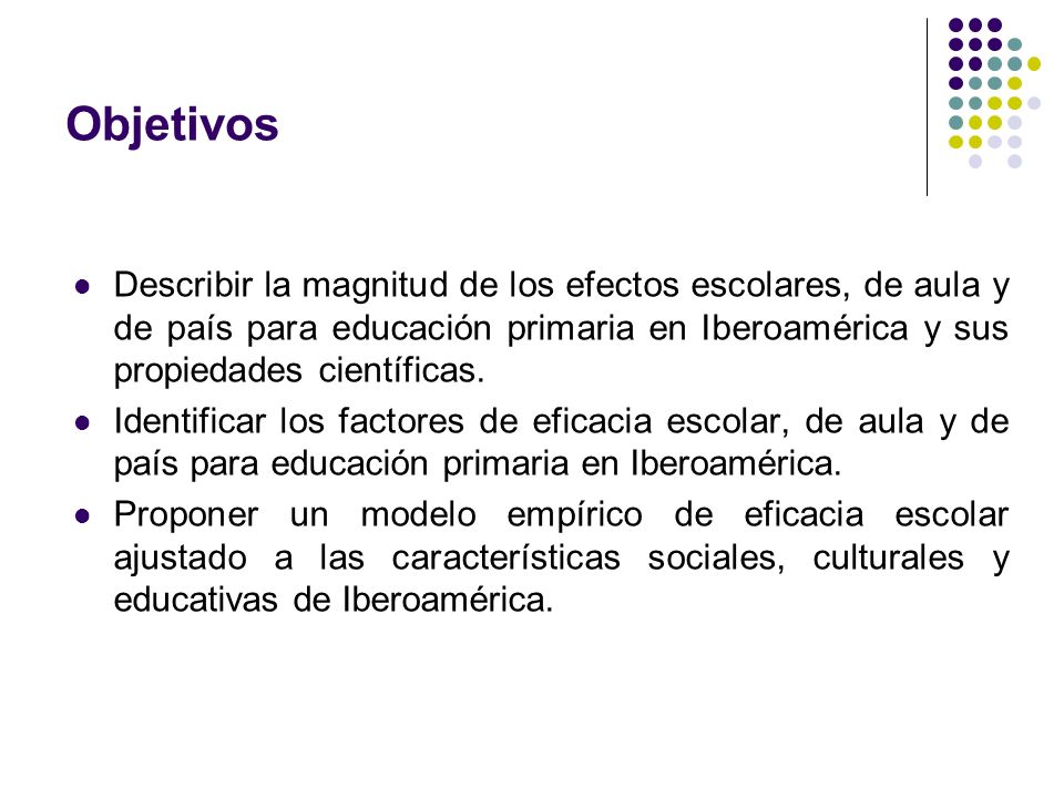 Objetivos Describir la magnitud de los efectos escolares, de aula y de país para educación primaria en Iberoamérica y sus propiedades científicas.