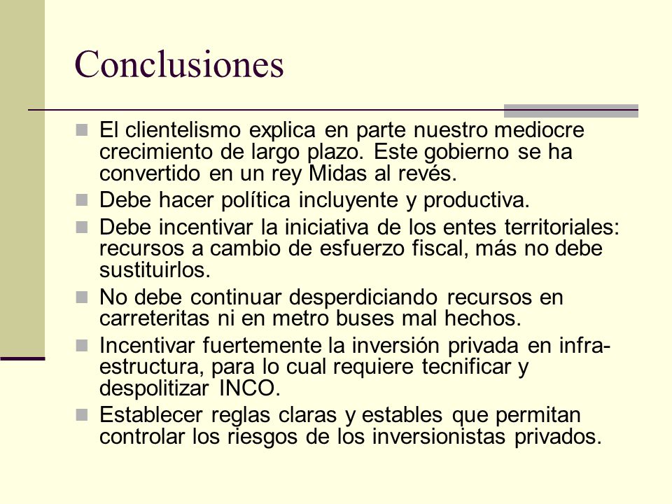 Conclusiones El clientelismo explica en parte nuestro mediocre crecimiento de largo plazo. Este gobierno se ha convertido en un rey Midas al revés.