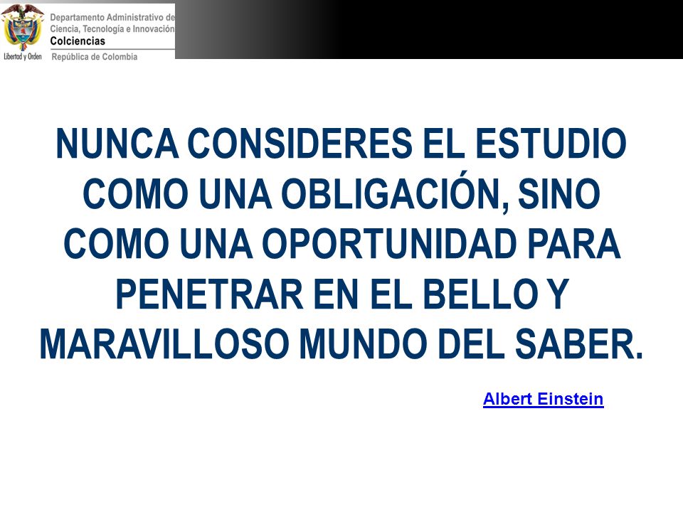NUNCA CONSIDERES EL ESTUDIO COMO UNA OBLIGACIÓN, SINO COMO UNA OPORTUNIDAD PARA PENETRAR EN EL BELLO Y MARAVILLOSO MUNDO DEL SABER.