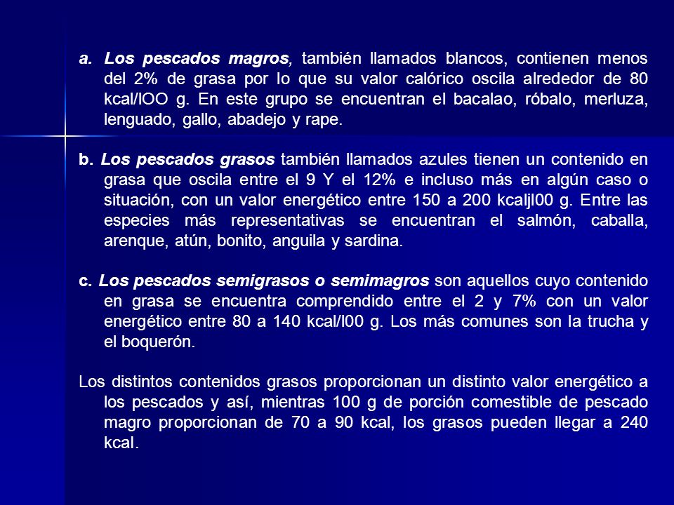 Los pescados magros, también llamados blancos, contienen menos del 2% de grasa por lo que su valor calórico oscila alrededor de 80 kcal/lOO g. En este grupo se encuentran el bacalao, róbalo, merluza, lenguado, gallo, abadejo y rape.